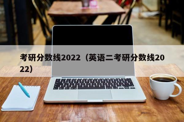 考研分数线2022（英语二考研分数线2022）