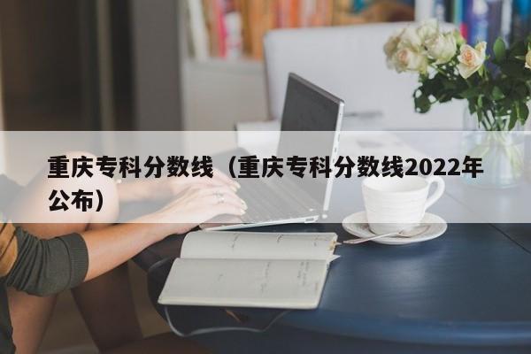 重庆专科分数线（重庆专科分数线2022年公布）