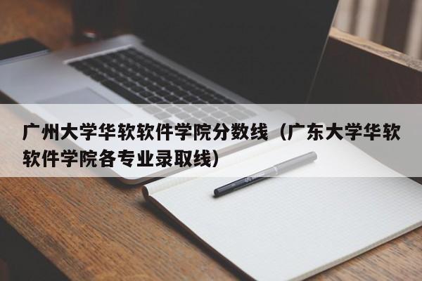 广州大学华软软件学院分数线（广东大学华软软件学院各专业录取线）