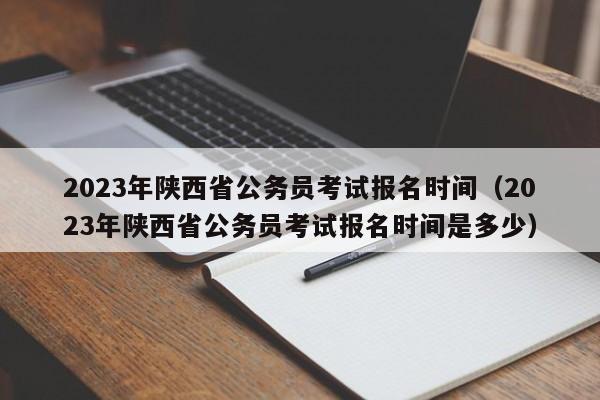 2023年陕西省公务员考试报名时间（2023年陕西省公务员考试报名时间是多少）